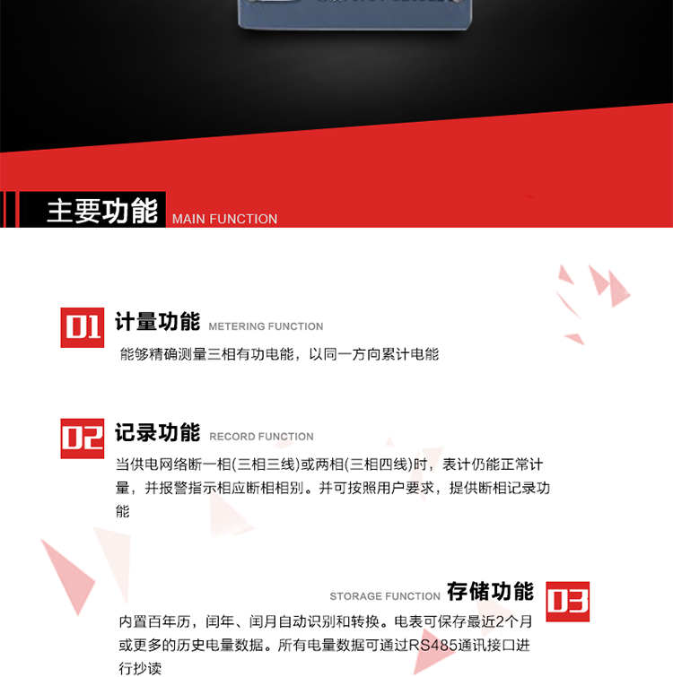 主要功能
1. 能夠精確測量三相有功電能，以同一方向累計電能。
2. 當供電網(wǎng)絡(luò)斷一相(三相三線)或兩相(三相四線)時，表計仍能正常計量，并報警指示相應(yīng)斷相相別。并可按照用戶要求，提供斷相記錄功能。
3. 內(nèi)置百年歷，閏年、閏月自動識別和轉(zhuǎn)換。電表可保存最近2個月或更多的歷史電量數(shù)據(jù)。所有電量數(shù)據(jù)可通過RS485通訊接口進行抄讀。
4. 具有一路調(diào)制型紅外通訊接口和一路完全隔離的RS485通訊接口，方便現(xiàn)場維護和遠程數(shù)據(jù)采集。